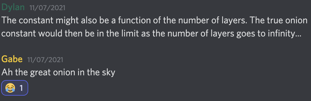 Discussion in a Discord Server. Dylan: The constant might also be a function of the number of layers. The true onion constant would then be in the limit as the number of layers goes to infinity... Gabe: Ah the great onion in the sky.